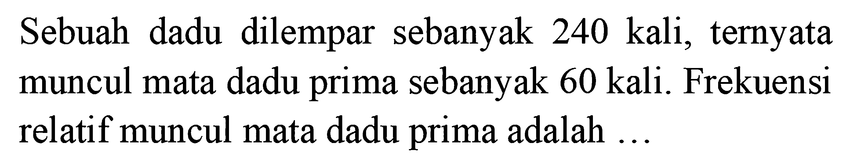 Sebuah dadu dilempar sebanyak 240 kali, ternyata muncul mata dadu prima sebanyak 60 kali. Frekuensi relatif muncul mata dadu prima adalah  .... 