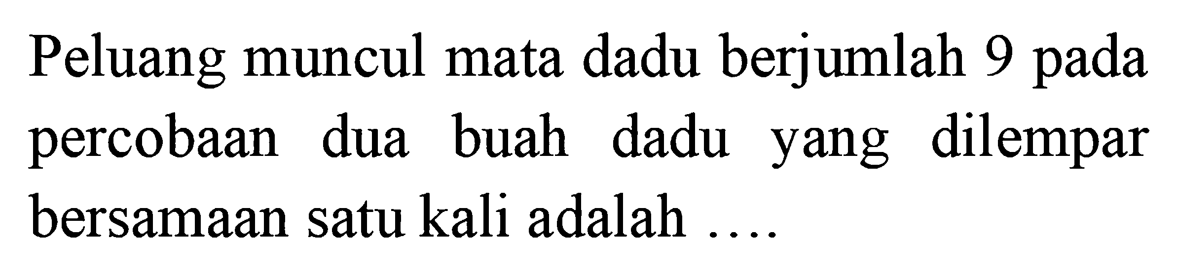 Peluang muncul mata dadu berjumlah 9 pada percobaan dua buah dadu yang dilempar bersamaan satu kali adalah ....