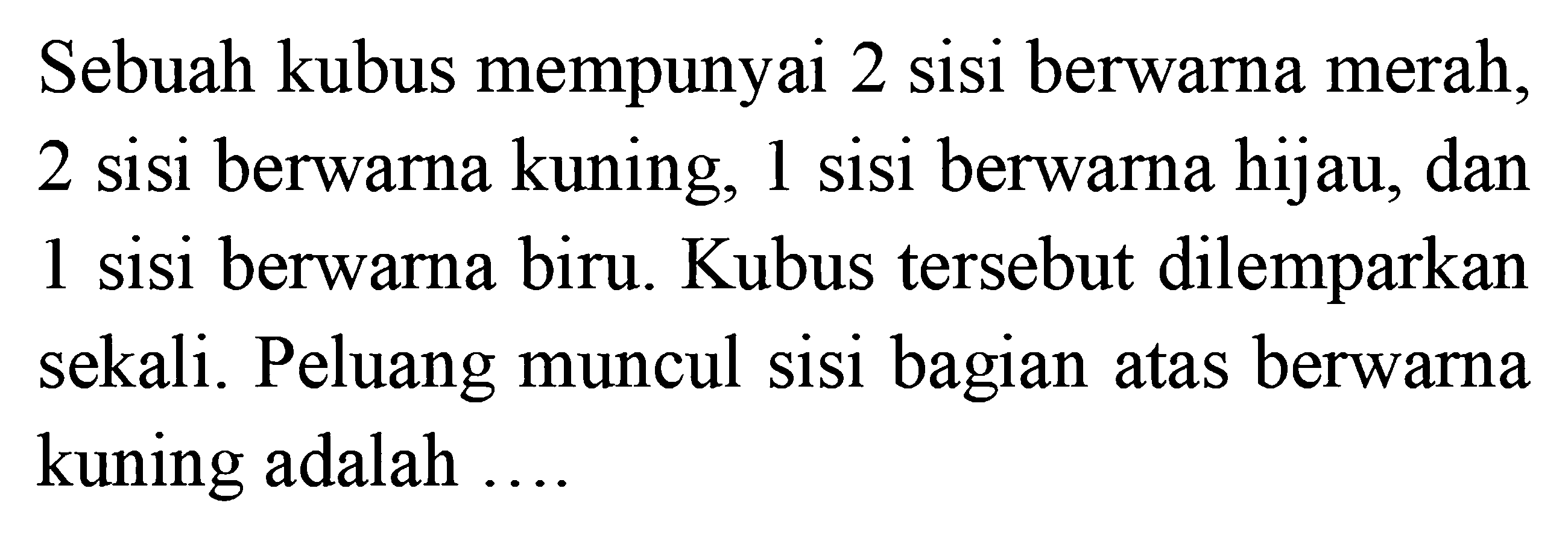 Sebuah kubus mempunyai 2 sisi berwarna merah, 2 sisi berwarna kuning, 1 sisi berwarna hijau, dan 1 sisi berwarna biru. Kubus tersebut dilemparkan sekali. Peluang muncul sisi bagian atas berwarna kuning adalah ....