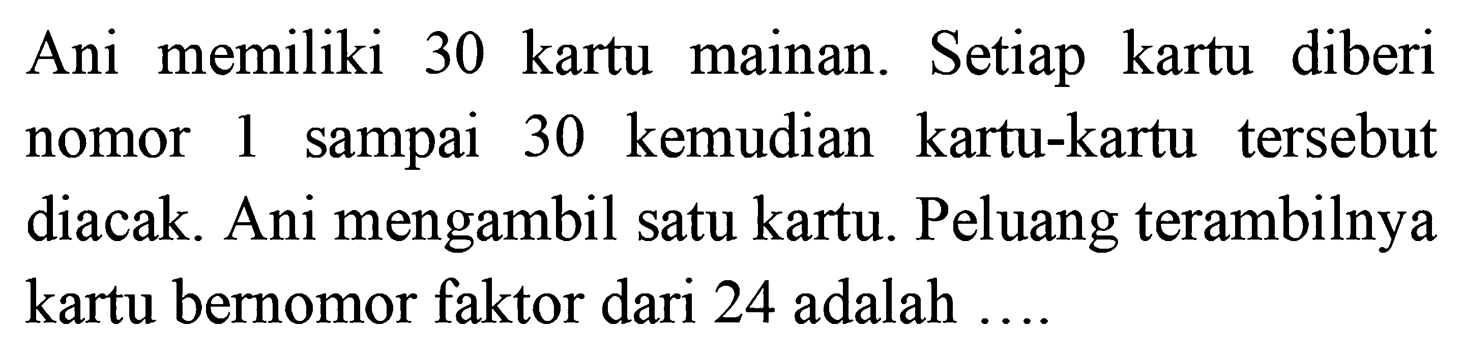 Ani memiliki 30 kartu mainan. Setiap kartu diberi nomor 1 sampai 30 kemudian kartu-kartu tersebut diacak. Ani mengambil satu kartu. Peluang terambilnya kartu bernomor faktor dari 24 adalah ....