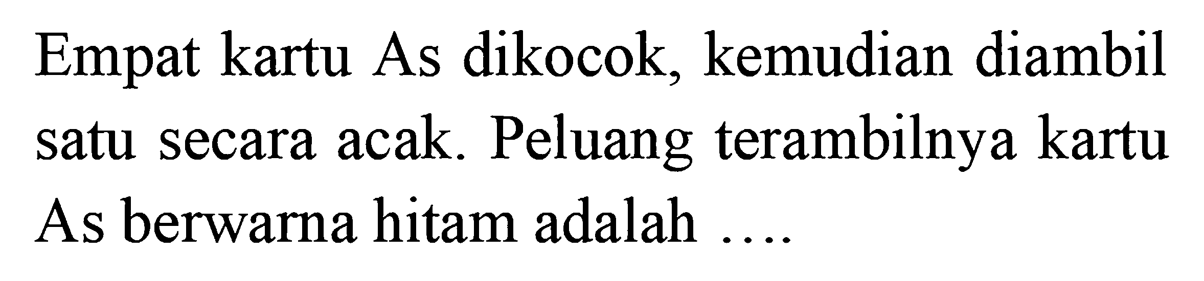 Empat kartu As dikocok, kemudian diambil satu secara acak. Peluang terambilnya kartu As berwarna hitam adalah ....