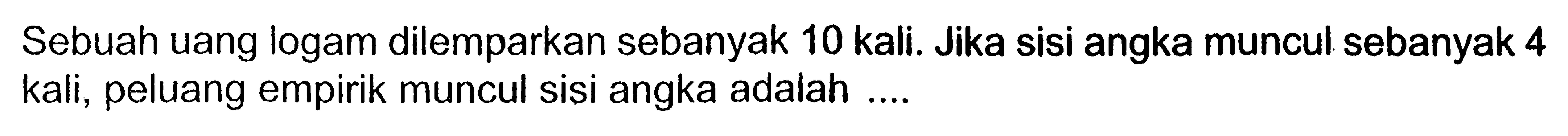 Sebuah uang logam dilemparkan sebanyak 10 kali. Jika sisi angka muncul sebanyak 4 kali, peluang empirik muncul sisi angka adalah ....