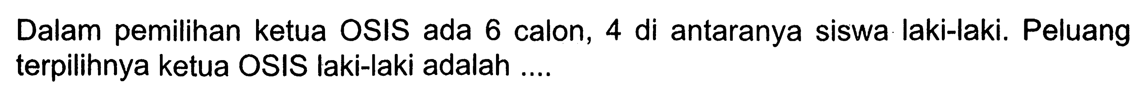 Dalam pemilihan ketua OSIS ada 6 calon, 4 di antaranya siswa laki-laki. Peluang terpilihnya ketua OSIS laki-laki adalah ...