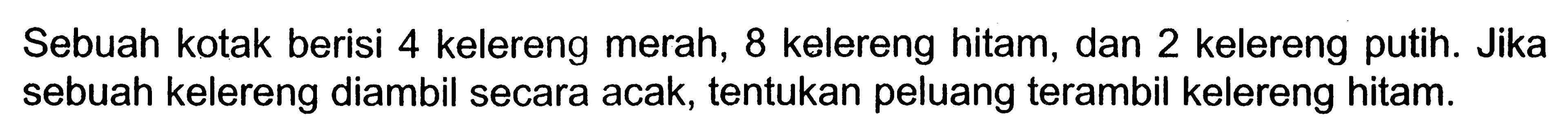 Sebuah kotak berisi 4 kelereng merah, 8 kelereng hitam, dan 2 kelereng putih. Jika sebuah kelereng diambil secara acak, tentukan peluang terambil kelereng hitam.