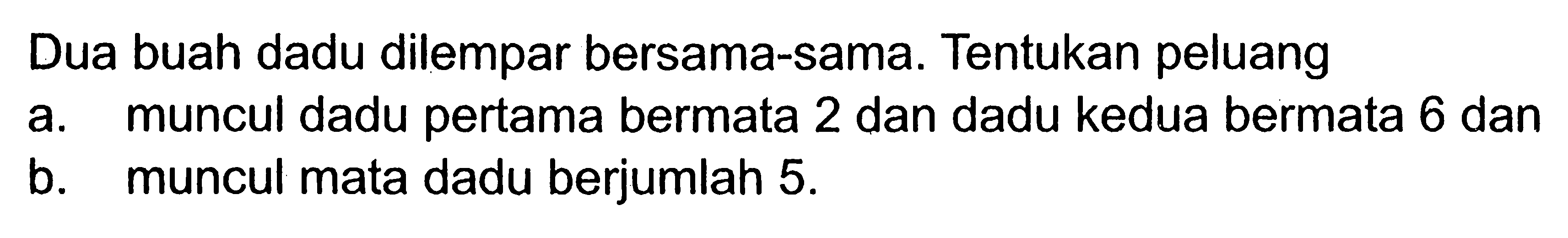 Dua buah dadu dilempar bersama-sama. Tentukan peluang a. muncul dadu pertama bermata 2 dan dadu kedua bermata 6 dan b. muncul mata dadu berjumlah 5 .