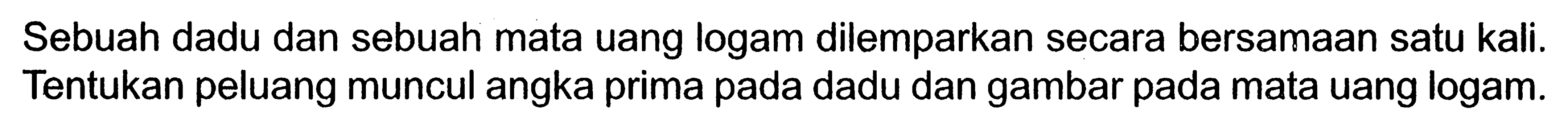 Sebuah dadu dan sebuah mata uang logam dilemparkan secara bersamaan satu kali. Tentukan peluang muncul angka prima pada dadu dan gambar pada mata uang logam.