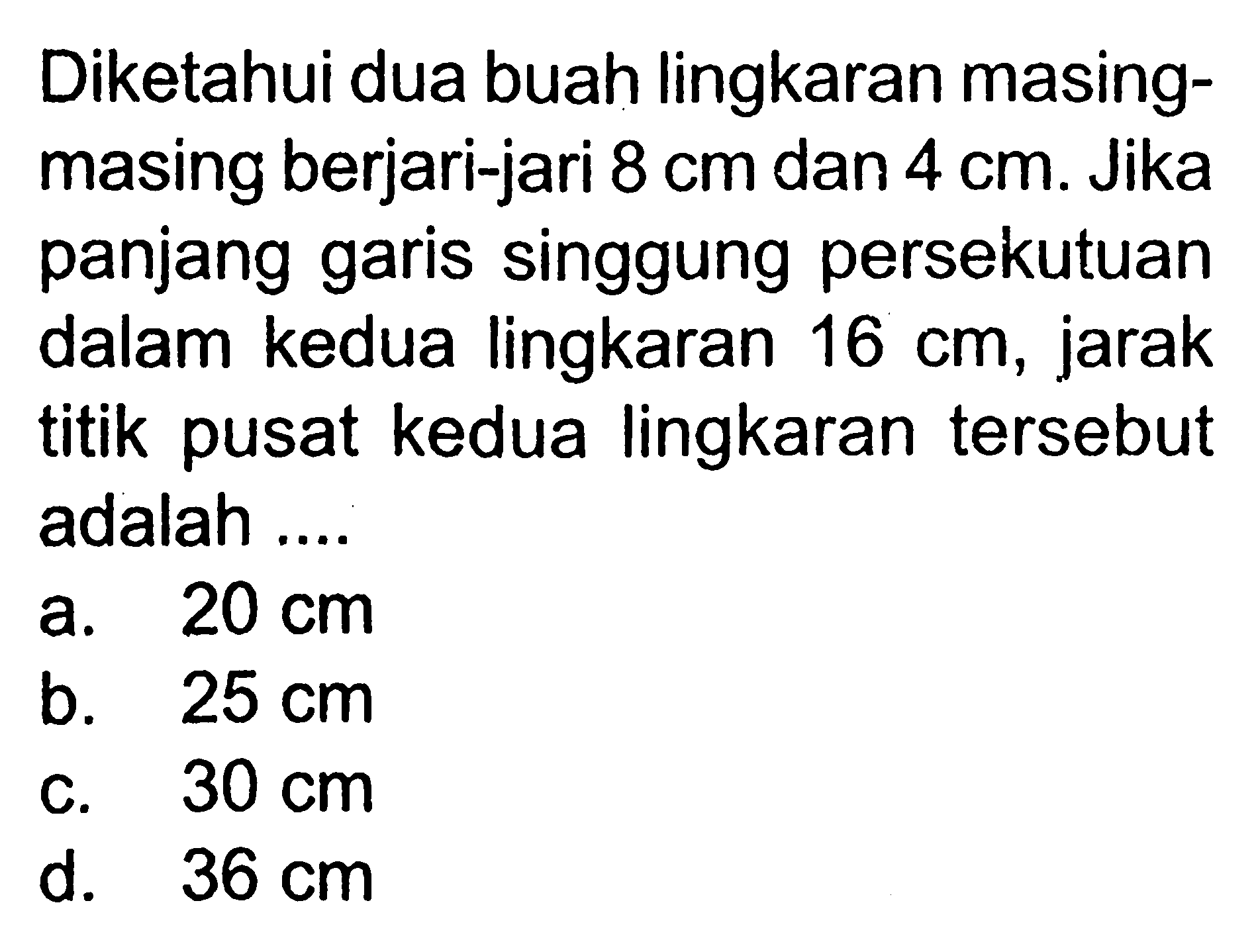 Diketahui dua buah lingkaran masing-masing berjari-jari 8 cm dan 4 cm. Jika panjang garis singgung persekutuan dalam kedua lingkaran 16 cm, jarak titik pusat kedua lingkaran tersebut adalah ....