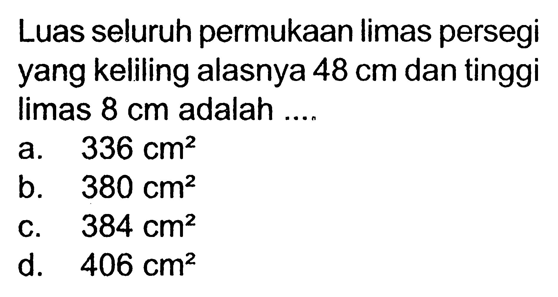 Luas seluruh permukaan limas persegi yang keliling alasnya  48 cm  dan tinggi limas  8 cm  adalah ....