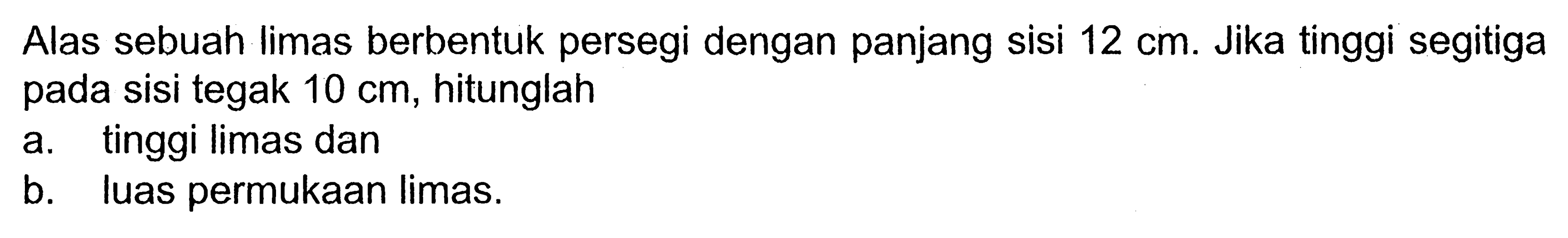 Alas sebuah limas berbentuk persegi dengan panjang sisi 12 cm. Jika tinggi segitiga pada sisi tegak 10 cm, hitunglah a. tinggi limas dan b. luas permukaan limas.