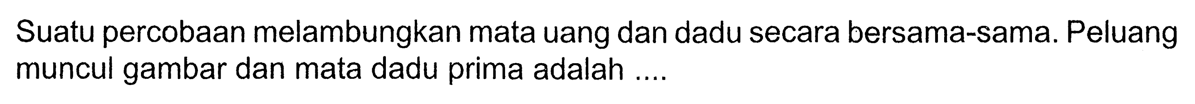 Suatu percobaan melambungkan mata uang dan dadu secara bersama-sama. Peluang muncul gambar dan mata dadu prima adalah ....