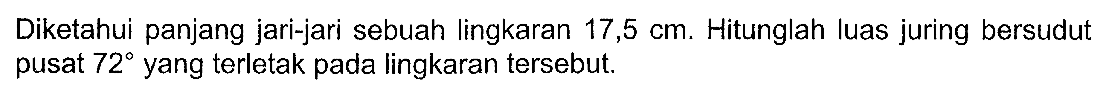 Diketahui panjang jari-jari sebuah lingkaran 17,5 cm. Hitunglah luas juring bersudut pusat  72 yang terletak pada lingkaran tersebut.