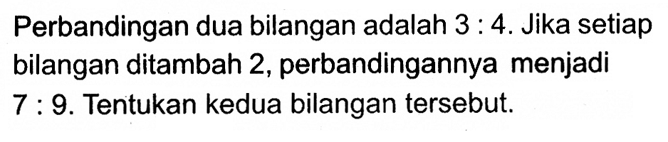 Perbandingan dua bilangan adalah 3:4. Jika setiap bilangan ditambah 2, perbandingannya menjadi 7: 9.Tentukan kedua bilangan tersebut.