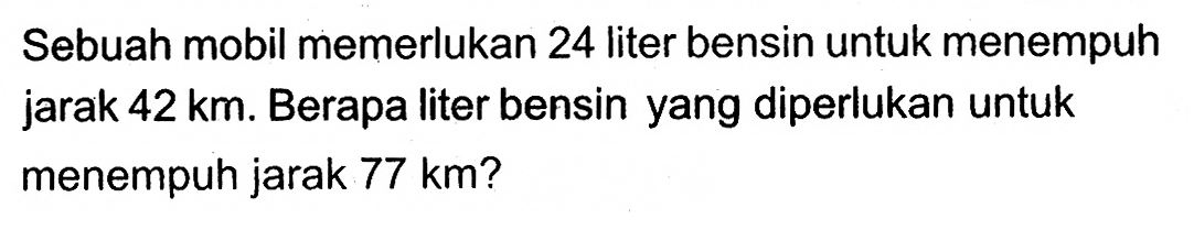 Sebuah mobil memerlukan 24 liter bensin untuk menempuh jarak  42 km . Berapa liter bensin yang diperlukan untuk menempuh jarak 77 km?