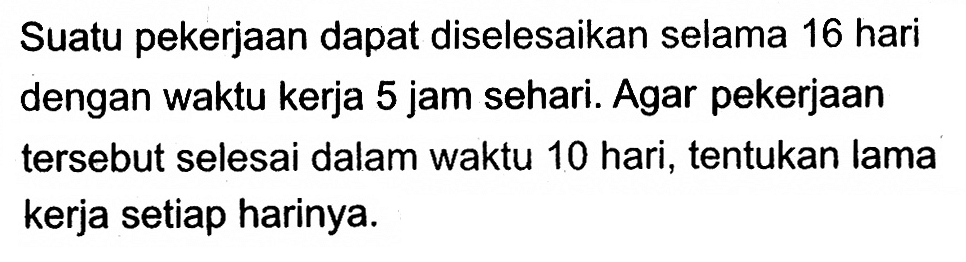 Suatu pekerjaan dapat diselesaikan selama 16 hari dengan waktu kerja 5 jam sehari. Agar pekerjaan tersebut selesai dalam waktu 10 hari, tentukan lama kerja setiap harinya.