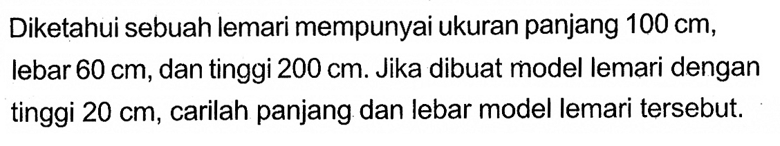 Diketahui sebuah lemari mempunyai ukuran panjang 100 cm, lebar 60 cm, dan tinggi 200 cm. Jika dibuat model lemari dengan tinggi 20 cm, carilah panjang dan lebar model lemari tersebut.