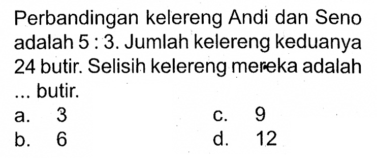 Perbandingan kelereng Andi dan Seno adalah 5 : 3. Jumlah kelereng keduanya 24 butir. Selisin kelereng mereka adalah butir.