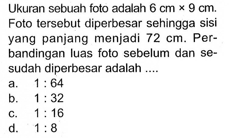Ukuran sebuah foto adalah 6 cm x 9 cm. Foto tersebut diperbesar sehingga sisi yang panjang menjadi 72 cm. Perbandingan luas foto sebelum dan sesudah diperbesar adalah ....