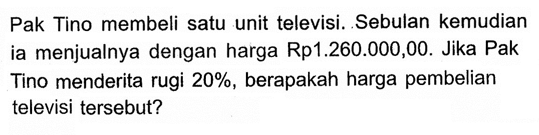 Pak Tino membeli satu unit televisi. Sebulan kemudian ia menjualnya dengan harga Rp1.260.000,00. Jika Pak Tino menderita rugi 20%, berapakah harga pembelian televisi tersebut?