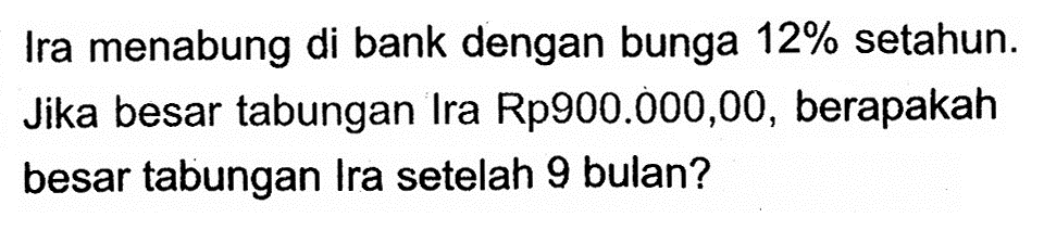 Ira menabung di bank dengan bunga 12% setahun. Jika besar tabungan Ira Rp900.000,00, berapakah besar tabungan Ira setelah 9 bulan?