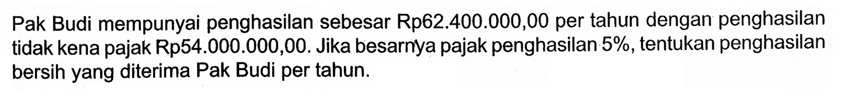 Pak Budi mempunyai penghasilan sebesar Rp62.400.000,00 per tahun dengan penghasilan tidak kena pajak Rp54.000.000,00. Jika besarnya pajak penghasilan  5%, tentukan penghasilan bersih yang diterima Pak Budi per tahun.