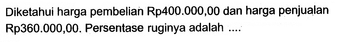 Diketahui harga pembelian Rp400.000,00 dan harga penjualan Rp360.000,00. Persentase ruginya adalah ....