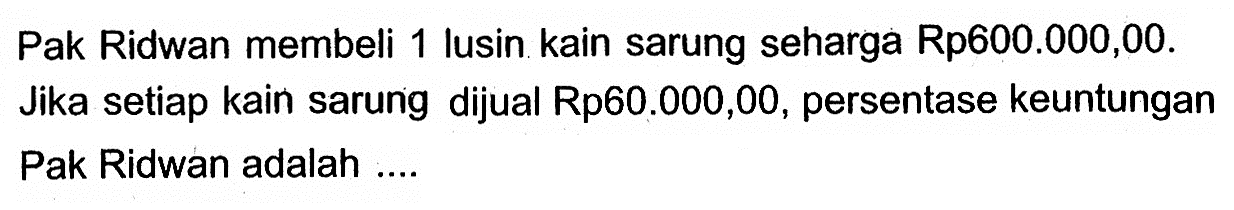 Pak Ridwan membeli 1 lusin kain sarung seharga Rp600.000,00. Jika setiap kain sarung dijual Rp60.000,00, persentase keuntungan Pak Ridwan adalah ....