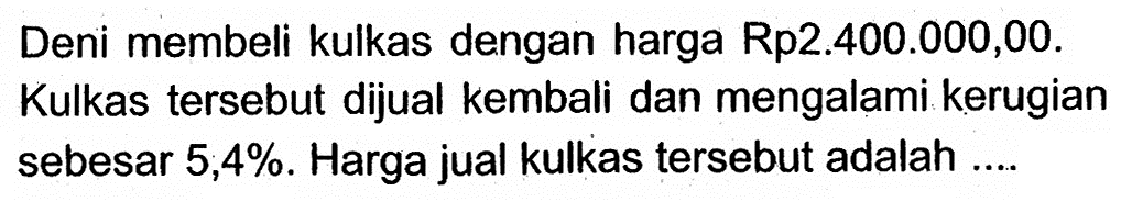 Deni membeli kulkas dengan harga Rp2.400.000,00. Kulkas tersebut dijual kembali dan mengalami kerugian sebesar  5,4% . Harga jual kulkas tersebut adalah ....