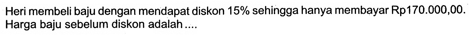 Heri membeli baju dengan mendapat diskon 15% sehingga hanya membayar Rp 170.000,00. Harga baju sebelum diskon adalah....