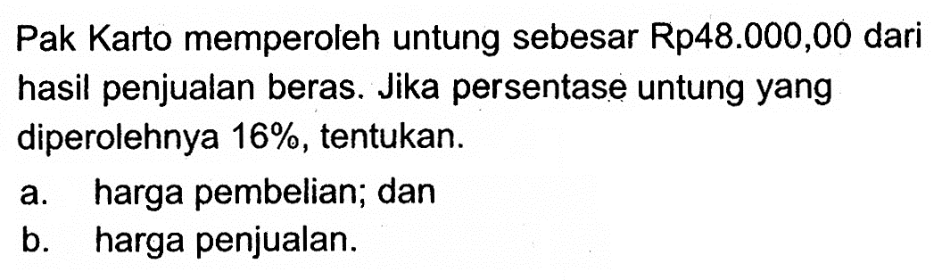 Pak Karto memperoleh untung sebesar Rp48.000,00 dari hasil penjualan beras. Jika persentase untung yang diperolehnya 16% , tentukan. a. harga pembelian; dan b. harga penjualan.