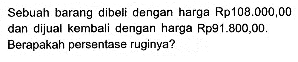 Sebuah barang dibeli dengan harga Rp108.000,00 dan dijual kembali dengan harga Rp91.800,00. Berapakah persentase ruginya?