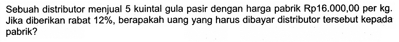 Sebuah distributor menjual 5 kuintal gula pasir dengan harga pabrik Rp16.000,00 per kg. Jika diberikan rabat  12% , berapakah uang yang harus dibayar distributor  tersebut kepada pabrik?