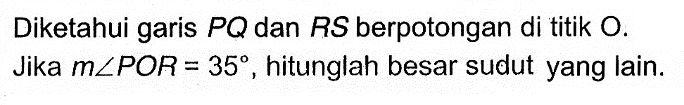 Diketahui garis PQ dan RS berpotongan di titik O. Jika m sudut POR=35, hitunglah besar sudut yang lain.