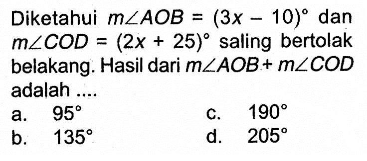 Diketahui m sudut AOB=(3 x-10) dan m sudut COD=(2 x+25) saling bertolak belakang. Hasil dari m sudut AOB+m sudut COD adalah .... 