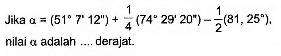 Jika  a=(51 7' 12'')+1/4(74 29' 20'')-1/2(81,25), nilai a adalah .... derajat.