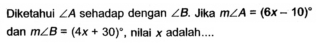 Diketahui  sudut A  sehadap dengan  sudut B . Jika  m sudut A=(6x-10)  dan  m sudut B=(4x+30) , nilai  x  adalah....