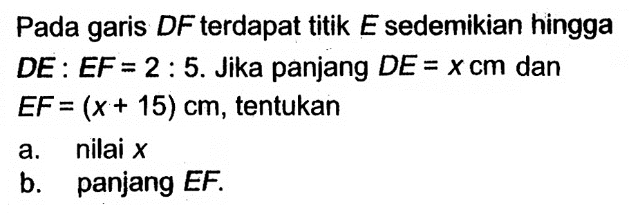 Pada garis DF terdapat titik E sedemikian hingga DE:EF=2:5. Jika panjang DE=x cm dan EF=(x+15) cm, tentukana. nilai  x b. panjang EF.