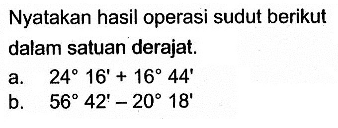 Nyatakan hasil operasi sudut berikut dalam satuan derajat.a.  24 16'+16 44' b.  56 42'-20 18' 