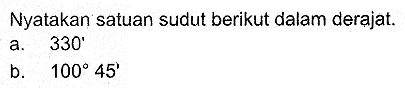 Nyatakan satuan sudut berikut dalam derajat.a. 330' b.100 45'