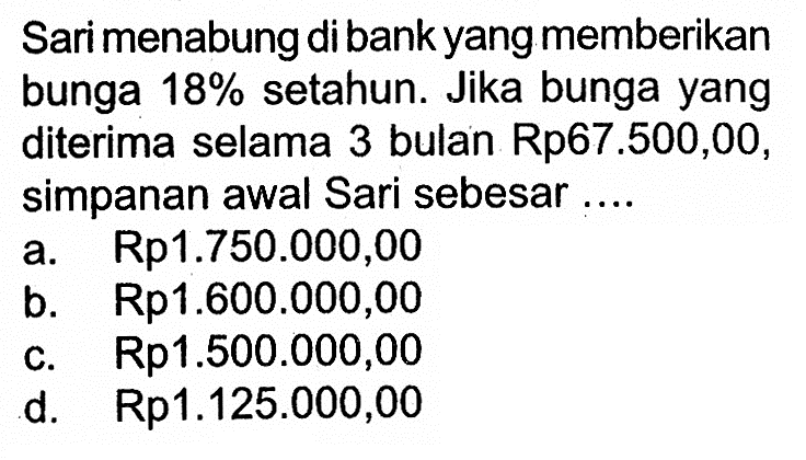 Sari menabung di bank yang memberikan bunga 18% setahun. Jika bunga yang diterima selama 3 bulan Rp67.500,00, simpanan awal Sari sebesar ....