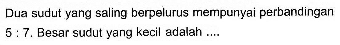 Dua sudut yang saling berpelurus mempunyai perbandingan 5:7. Besar sudut yang kecil adalah ....