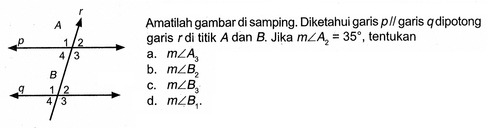 Amatilah gambar di samping. Diketahui garis  p sejajar garis q dipotong garis r di titik A dan B. Jika  m sudut A2=35, tentukana.  m sudut A3  b.  m sudut B2 c.  m sudut B3d.  m sudut B1