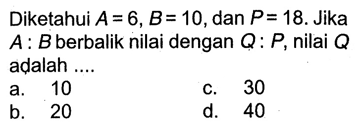 Diketahui A=6, B=10, dan P=18. Jika A:B berbalik nilai dengan Q:P, nilai Q adalah ....