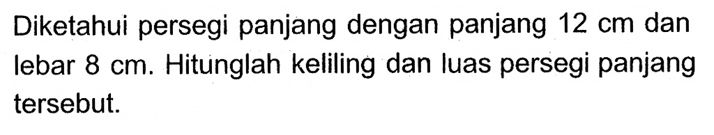 Diketahui persegi panjang dengan panjang 12 cm dan lebar 8 cm. Hitunglah keliling dan luas persegi panjang tersebut.