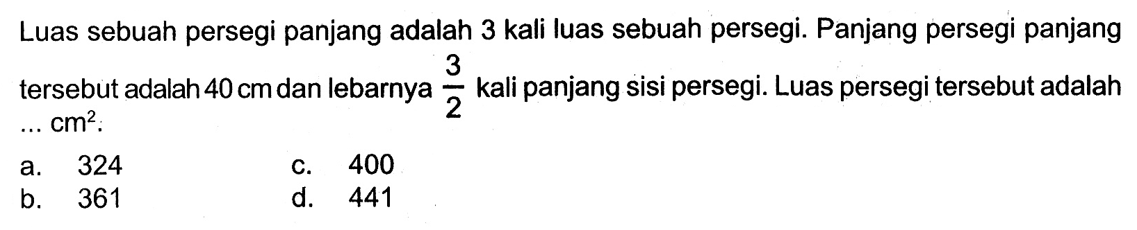 Luas sebuah persegi panjang adalah 3 kali luas sebuah persegi. Panjang persegi panjang tersebut adalah 40 cm dan lebarnya 3/2 kali panjang sisi persegi. Luas persegi tersebut adalah ...  cm^2.
