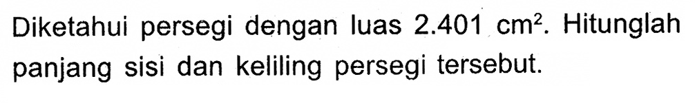 Diketahui persegi dengan luas 2.401 cm^2. Hitunglah panjang sisi dan keliling persegi tersebut.