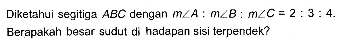 Diketahui segitiga  ABC  dengan m sudut A:m sudut B:m sudut C=2:3:4. Berapakah besar sudut di hadapan sisi terpendek?