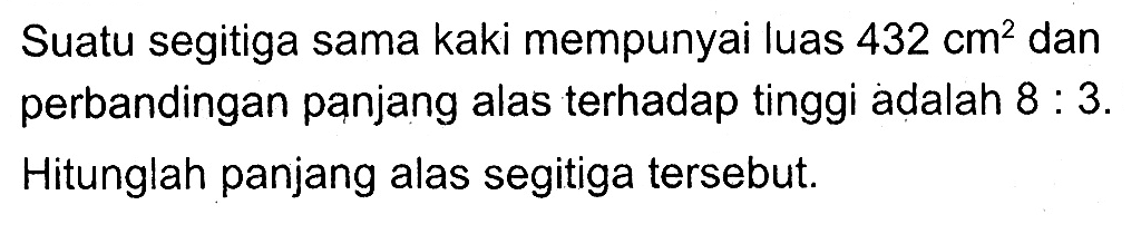 Suatu segitiga sama kaki mempunyai luas 432 cm^2 dan perbandingan panjang alas terhadap tinggi adalah 8:3. Hitunglah panjang alas segitiga tersebut.