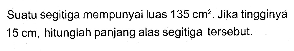 Suatu segitiga mempunyai luas 135 cm^2. Jika tingginya 15 cm, hitunglah panjang alas segitiga tersebut.