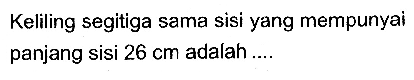Keliling segitiga sama sisi yang mempunyai panjang sisi 26 cm adalah ....