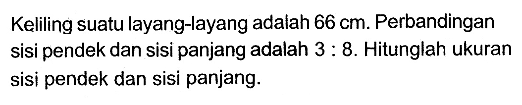 Keliling suatu layang-layang adalah 66 cm. Perbandingan sisi pendek dan sisi panjang adalah 3:8. Hitunglah ukuran sisi pendek dan sisi panjang.